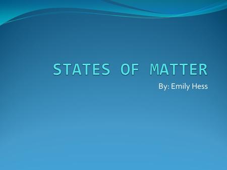 STATES OF MATTER By: Emily Hess.