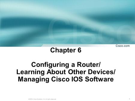 1 © 2004, Cisco Systems, Inc. All rights reserved. Chapter 6 Configuring a Router/ Learning About Other Devices/ Managing Cisco IOS Software.