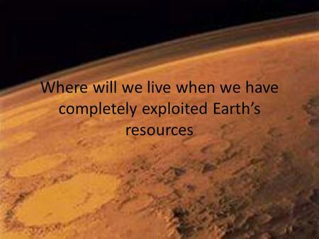 Where will we live when we have completely exploited Earth’s resources.