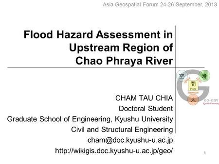 Flood Hazard Assessment in Upstream Region of Chao Phraya River CHAM TAU CHIA Doctoral Student Graduate School of Engineering, Kyushu University Civil.