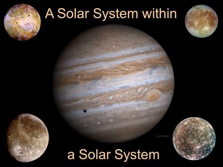 A Solar System within a Solar System. Physical Properties EarthJupiter Mass 1 318 kg 5.97x10 24 1.899x10 27.