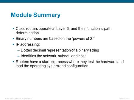 © 2007 Cisco Systems, Inc. All rights reserved.ICND1 v1.0—4-1 Module Summary  Cisco routers operate at Layer 3, and their function is path determination.