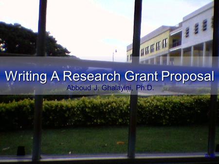 Writing A Research Grant Proposal AJG Abboud J. Ghalayini, Ph.D.