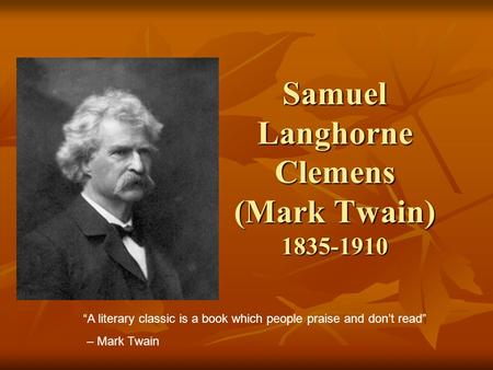 Samuel Langhorne Clemens (Mark Twain) 1835-1910 “A literary classic is a book which people praise and don’t read” – Mark Twain.