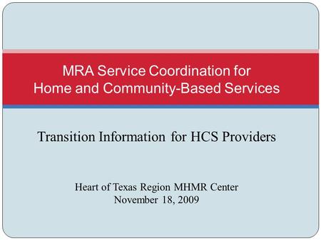 Transition Information for HCS Providers Heart of Texas Region MHMR Center November 18, 2009 MRA Service Coordination for Home and Community-Based Services.