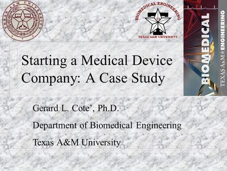 Starting a Medical Device Company: A Case Study Gerard L. Cote’, Ph.D. Department of Biomedical Engineering Texas A&M University.
