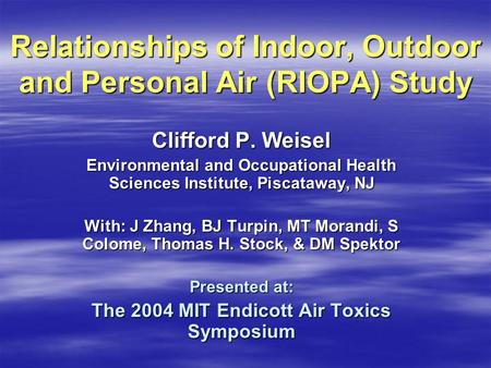 Relationships of Indoor, Outdoor and Personal Air (RIOPA) Study Clifford P. Weisel Environmental and Occupational Health Sciences Institute, Piscataway,