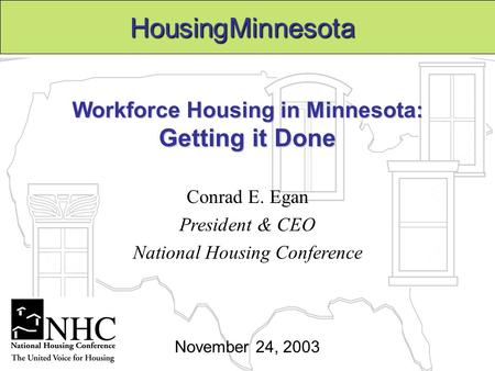 Workforce Housing in Minnesota: Getting it Done Conrad E. Egan President & CEO National Housing Conference HousingMinnesota November 24, 2003.