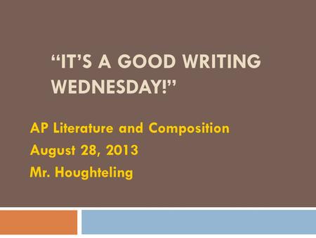 “IT’S A GOOD WRITING WEDNESDAY!” AP Literature and Composition August 28, 2013 Mr. Houghteling.