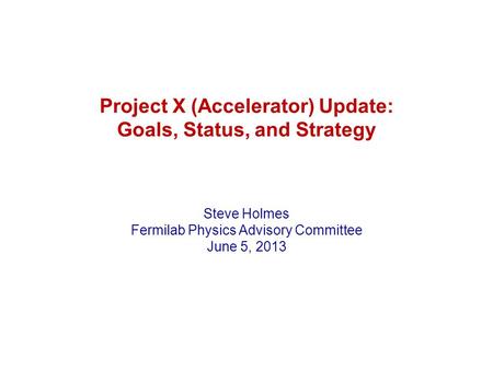 Project X (Accelerator) Update: Goals, Status, and Strategy Steve Holmes Fermilab Physics Advisory Committee June 5, 2013.
