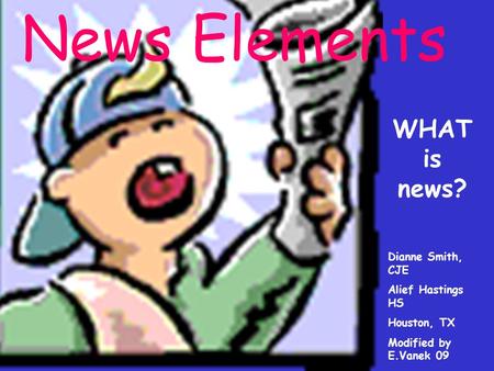 News Elements WHAT is news? Dianne Smith, CJE Alief Hastings HS Houston, TX Modified by E.Vanek 09.