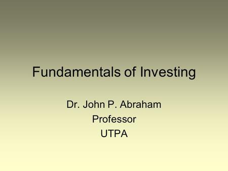 Fundamentals of Investing Dr. John P. Abraham Professor UTPA.