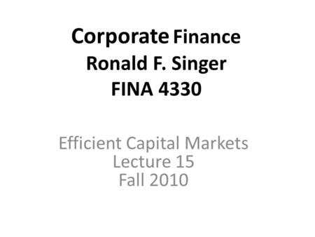 Corporate Finance Ronald F. Singer FINA 4330 Efficient Capital Markets Lecture 15 Fall 2010.
