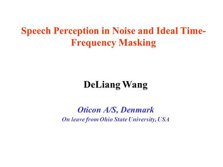 Speech Perception in Noise and Ideal Time- Frequency Masking DeLiang Wang Oticon A/S, Denmark On leave from Ohio State University, USA.