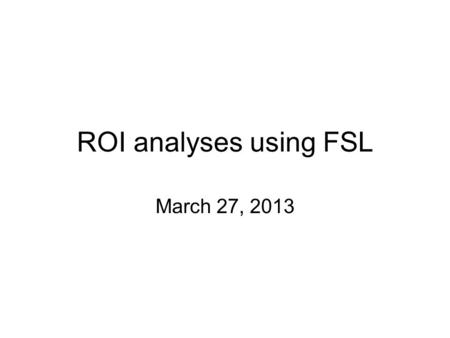 ROI analyses using FSL March 27, 2013.