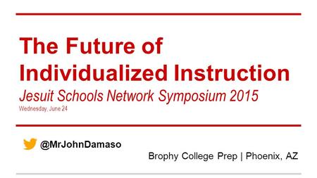 The Future of Individualized Instruction Jesuit Schools Network Symposium 2015 Wednesday, June Brophy College Prep | Phoenix, AZ.