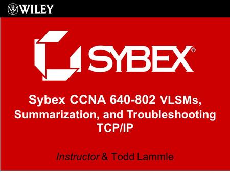 Sybex CCNA 640-802 VLSMs, Summarization, and Troubleshooting TCP/IP Instructor & Todd Lammle.