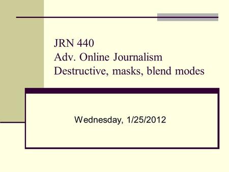 JRN 440 Adv. Online Journalism Destructive, masks, blend modes Wednesday, 1/25/2012.