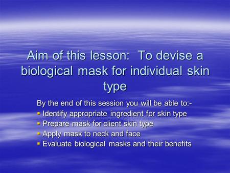 Aim of this lesson: To devise a biological mask for individual skin type By the end of this session you will be able to:-  Identify appropriate ingredient.