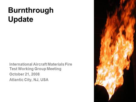 Federal Aviation Administration Burnthrough Update International Aircraft Materials Fire Test Working Group Meeting October 21, 2008 Atlantic City, NJ,
