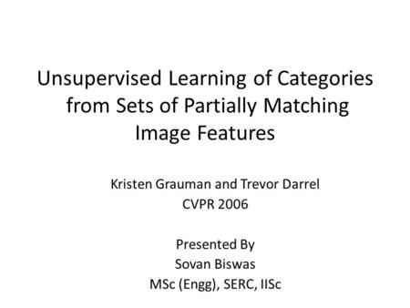 Unsupervised Learning of Categories from Sets of Partially Matching Image Features Kristen Grauman and Trevor Darrel CVPR 2006 Presented By Sovan Biswas.