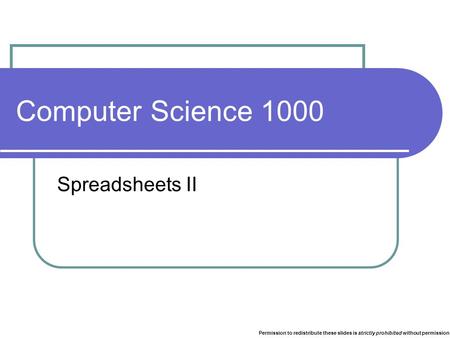 Computer Science 1000 Spreadsheets II Permission to redistribute these slides is strictly prohibited without permission.