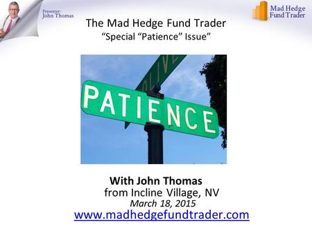 The Mad Hedge Fund Trader “Special “Patience” Issue” With John Thomas from Incline Village, NV March 18, 2015 www.madhedgefundtrader.com www.madhedgefundtrader.com.