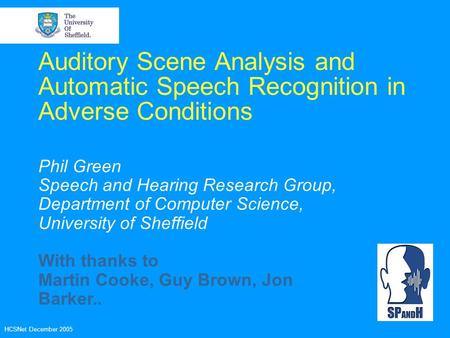 HCSNet December 2005 Auditory Scene Analysis and Automatic Speech Recognition in Adverse Conditions Phil Green Speech and Hearing Research Group, Department.