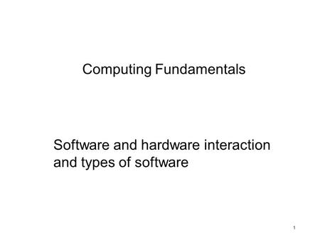 1 Computing Fundamentals Software and hardware interaction and types of software.
