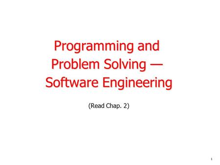 Programming and Problem Solving — Software Engineering (Read Chap. 2) 1.