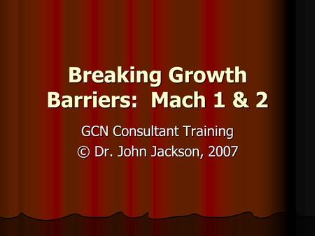 Breaking Growth Barriers: Mach 1 & 2 GCN Consultant Training © Dr. John Jackson, 2007.