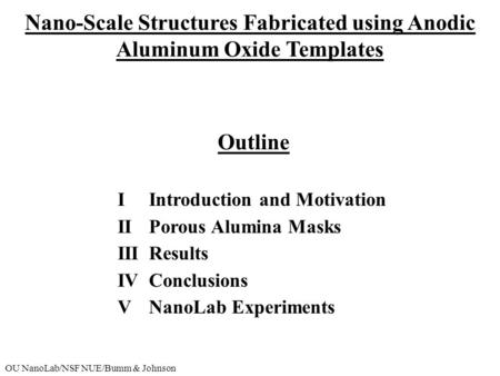 OU NanoLab/NSF NUE/Bumm & Johnson Nano-Scale Structures Fabricated using Anodic Aluminum Oxide Templates Outline IIntroduction and Motivation IIPorous.