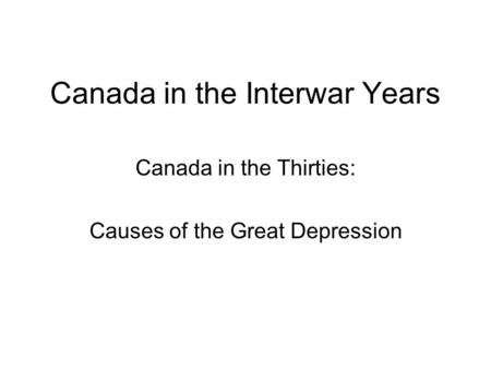 Canada in the Interwar Years Canada in the Thirties: Causes of the Great Depression.