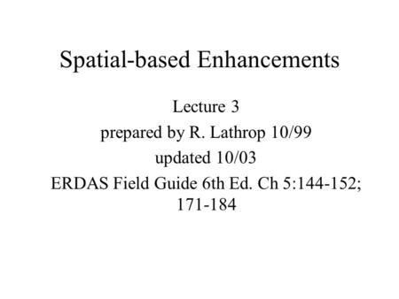 Spatial-based Enhancements Lecture 3 prepared by R. Lathrop 10/99 updated 10/03 ERDAS Field Guide 6th Ed. Ch 5:144-152; 171-184.