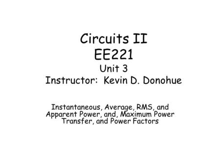 Circuits II EE221 Unit 3 Instructor: Kevin D. Donohue Instantaneous, Average, RMS, and Apparent Power, and, Maximum Power Transfer, and Power Factors.