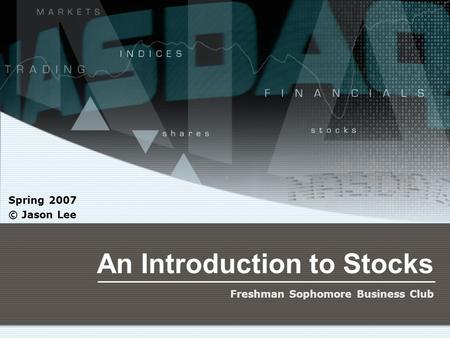 An Introduction to Stocks Spring 2007 © Jason Lee Freshman Sophomore Business Club.