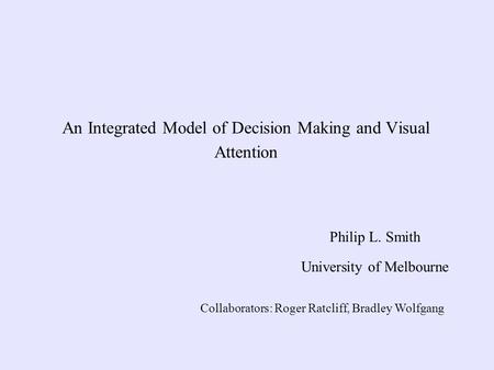 An Integrated Model of Decision Making and Visual Attention Philip L. Smith University of Melbourne Collaborators: Roger Ratcliff, Bradley Wolfgang.