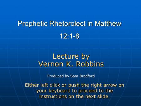 Prophetic Rhetorolect in Matthew 12:1-8 Lecture by Vernon K. Robbins Either left click or push the right arrow on your keyboard to proceed to the instructions.