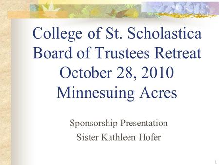 1 College of St. Scholastica Board of Trustees Retreat October 28, 2010 Minnesuing Acres Sponsorship Presentation Sister Kathleen Hofer.
