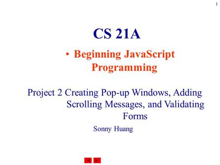 1 CS 21A Beginning JavaScript Programming Project 2 Creating Pop-up Windows, Adding Scrolling Messages, and Validating Forms Sonny Huang.