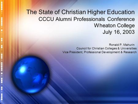 The State of Christian Higher Education CCCU Alumni Professionals Conference Wheaton College July 16, 2003 Ronald P. Mahurin Council for Christian Colleges.