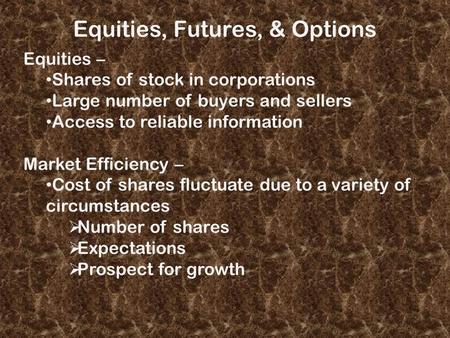 Equities, Futures, & Options Equities – Shares of stock in corporations Large number of buyers and sellers Access to reliable information Market Efficiency.