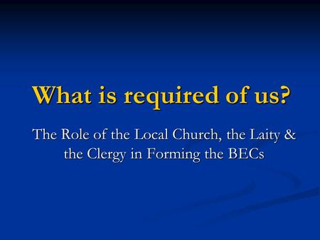 What is required of us? The Role of the Local Church, the Laity & the Clergy in Forming the BECs.