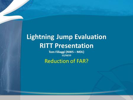 Lightning Jump Evaluation RITT Presentation Tom Filiaggi (NWS – MDL) 12/18/13 Reduction of FAR?