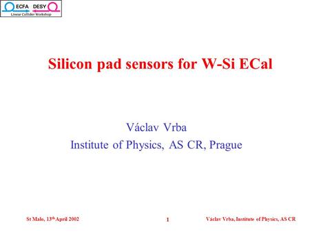 St Malo, 13 th April 2002Václav Vrba, Institute of Physics, AS CR 1 Václav Vrba Institute of Physics, AS CR, Prague Silicon pad sensors for W-Si ECal.