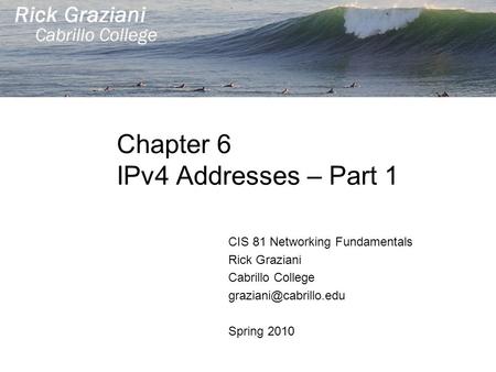 Chapter 6 IPv4 Addresses – Part 1 CIS 81 Networking Fundamentals Rick Graziani Cabrillo College Spring 2010.