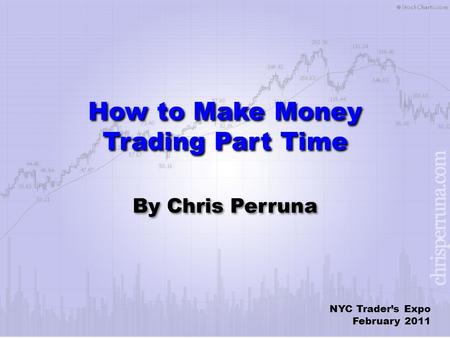 How to Make Money Trading Part Time By Chris Perruna NYC Trader’s Expo February 2011.