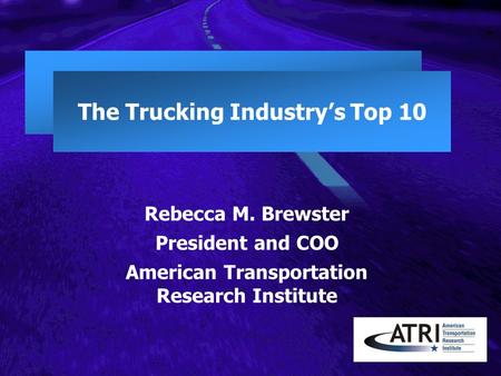 The Trucking Industry’s Top 10 Rebecca M. Brewster President and COO American Transportation Research Institute.
