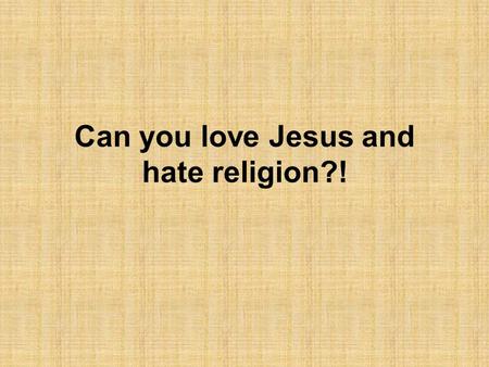 Can you love Jesus and hate religion?!. The claims (1) 1.Religion started many wars. 2.Religion is concerned with building churches, but fails to feed.