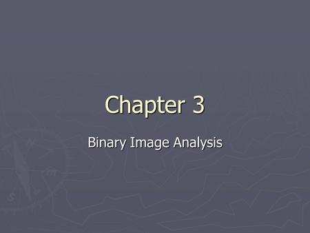 Chapter 3 Binary Image Analysis. Types of images ► Digital image = I[r][c] is discrete for I, r, and c.  B[r][c] = binary image - range of I is in {0,1}